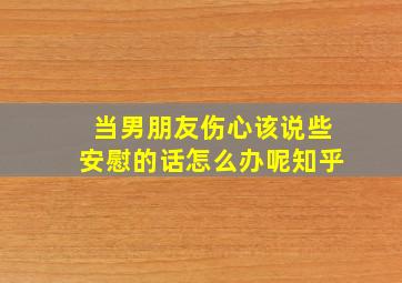 当男朋友伤心该说些安慰的话怎么办呢知乎