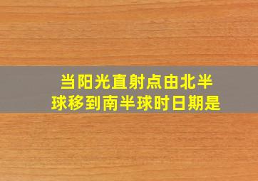 当阳光直射点由北半球移到南半球时日期是