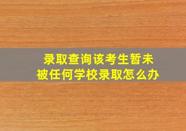 录取查询该考生暂未被任何学校录取怎么办