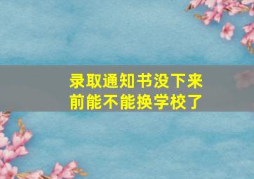 录取通知书没下来前能不能换学校了