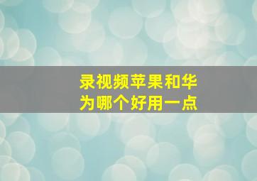 录视频苹果和华为哪个好用一点