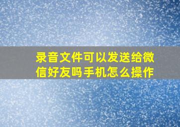 录音文件可以发送给微信好友吗手机怎么操作