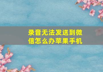 录音无法发送到微信怎么办苹果手机