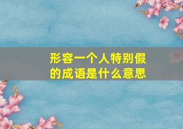 形容一个人特别假的成语是什么意思