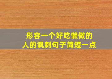 形容一个好吃懒做的人的讽刺句子简短一点