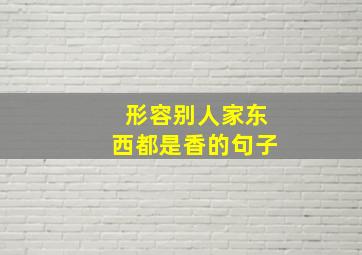 形容别人家东西都是香的句子