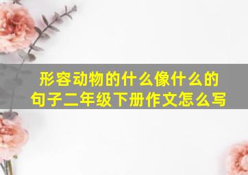 形容动物的什么像什么的句子二年级下册作文怎么写