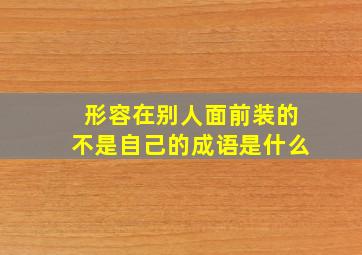 形容在别人面前装的不是自己的成语是什么