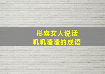 形容女人说话叽叽喳喳的成语