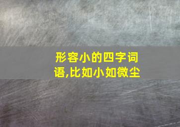 形容小的四字词语,比如小如微尘