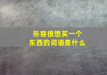 形容很想买一个东西的词语是什么