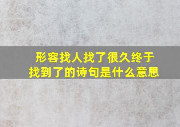 形容找人找了很久终于找到了的诗句是什么意思