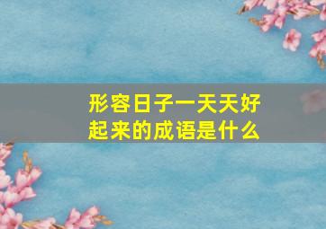 形容日子一天天好起来的成语是什么