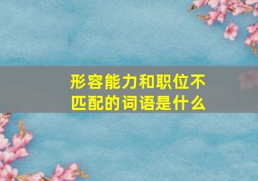 形容能力和职位不匹配的词语是什么