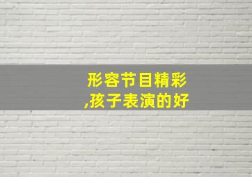 形容节目精彩,孩子表演的好