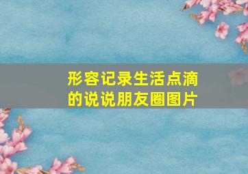 形容记录生活点滴的说说朋友圈图片