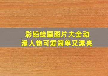 彩铅绘画图片大全动漫人物可爱简单又漂亮