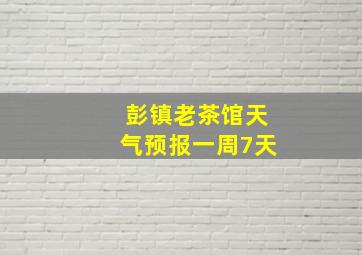 彭镇老茶馆天气预报一周7天