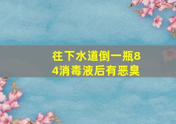 往下水道倒一瓶84消毒液后有恶臭