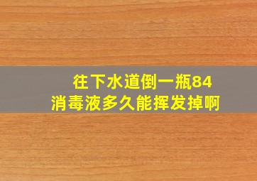 往下水道倒一瓶84消毒液多久能挥发掉啊