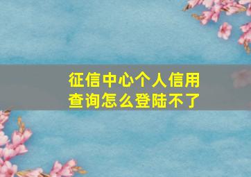 征信中心个人信用查询怎么登陆不了