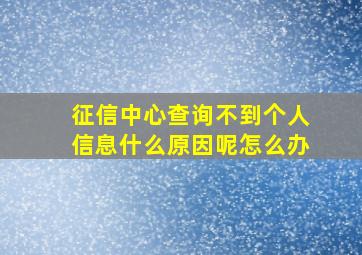 征信中心查询不到个人信息什么原因呢怎么办