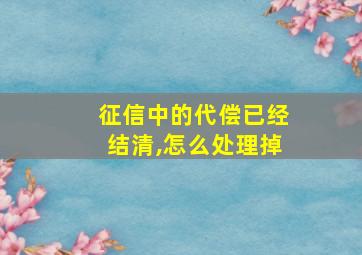 征信中的代偿已经结清,怎么处理掉