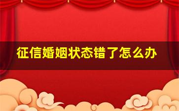 征信婚姻状态错了怎么办