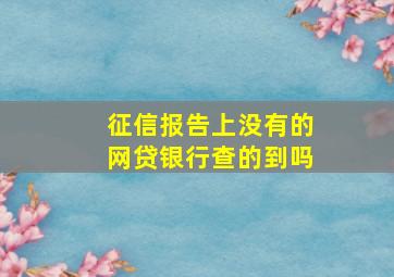 征信报告上没有的网贷银行查的到吗