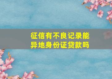 征信有不良记录能异地身份证贷款吗