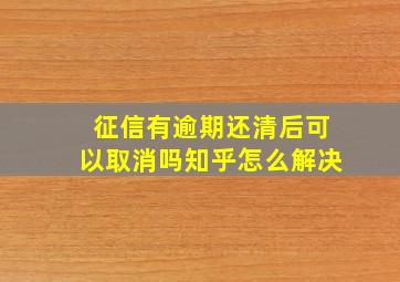 征信有逾期还清后可以取消吗知乎怎么解决