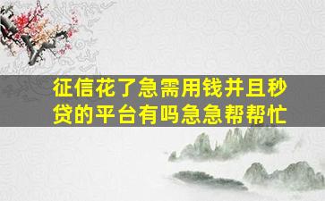 征信花了急需用钱并且秒贷的平台有吗急急帮帮忙