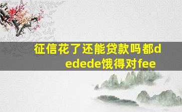 征信花了还能贷款吗都dedede饿得对fee