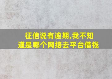 征信说有逾期,我不知道是哪个网络去平台借钱