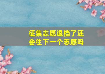 征集志愿退档了还会往下一个志愿吗