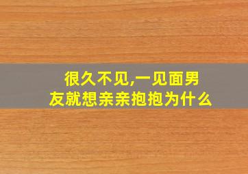 很久不见,一见面男友就想亲亲抱抱为什么