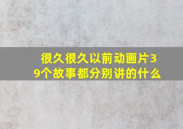 很久很久以前动画片39个故事都分别讲的什么