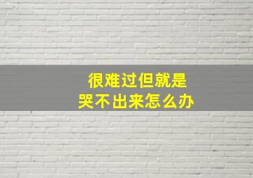 很难过但就是哭不出来怎么办