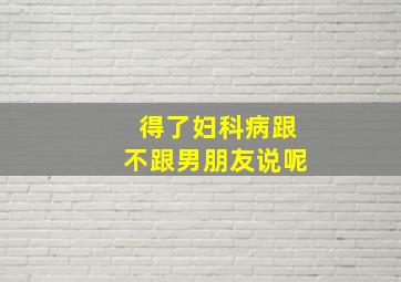 得了妇科病跟不跟男朋友说呢