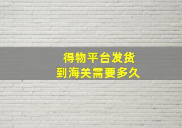 得物平台发货到海关需要多久