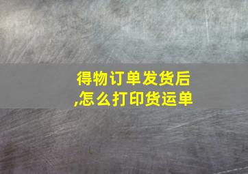 得物订单发货后,怎么打印货运单