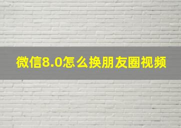 微信8.0怎么换朋友圈视频