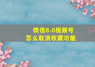 微信8.0视频号怎么取消收藏功能