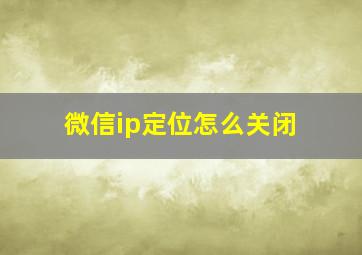 微信ip定位怎么关闭