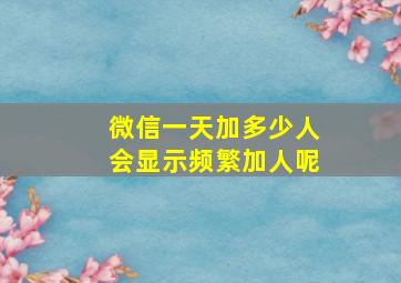 微信一天加多少人会显示频繁加人呢