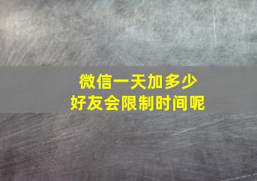 微信一天加多少好友会限制时间呢