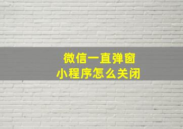 微信一直弹窗小程序怎么关闭