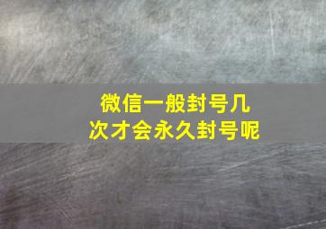 微信一般封号几次才会永久封号呢