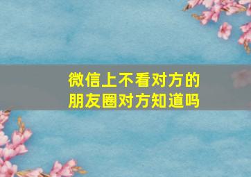 微信上不看对方的朋友圈对方知道吗