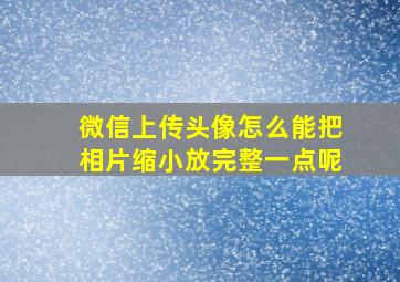 微信上传头像怎么能把相片缩小放完整一点呢